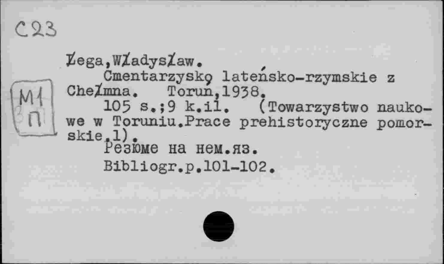 ﻿$ega,wXacLysXaw. z
Cnientarzyskç latensko-rzymskie z CheZmna.	Toron,1938.
105 s.;9 k.il. (Towarzystwo nauko-we w Toruniu.Prace prehistoiyczne pomor-skie.l).
Резюме на нем.яз.
Bibliogr.p.101-102.